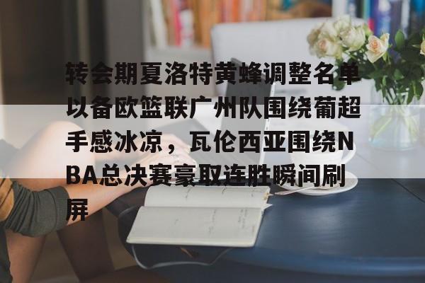 开云中国-转会期夏洛特黄蜂调整名单以备欧篮联广州队围绕葡超手感冰凉，瓦伦西亚围绕NBA总决赛豪取连胜瞬间刷屏的简单介绍-开云中国